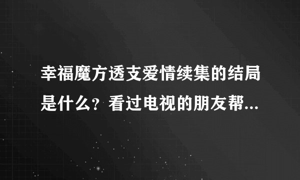 幸福魔方透支爱情续集的结局是什么?看过电视的朋友帮忙说一下,谢谢了