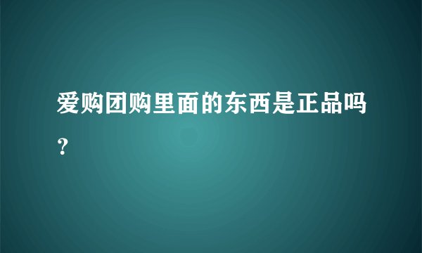 爱购团购里面的东西是正品吗？