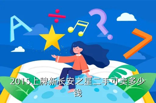 二手车新长安之星,新长安之星油气两用买的不到两个月500公里不想开了能卖多少钱 搜