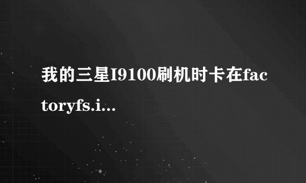 我的三星I9100刷机时卡在factoryfs.img 之后就开不了机了！~怎么办？挖煤好、模式还是可以进入