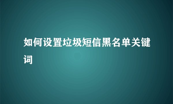 如何设置垃圾短信黑名单关键词