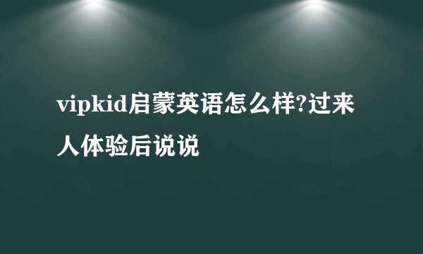 vipkid启蒙英语怎么样?过来人体验后说说
