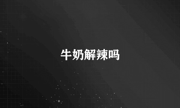 牛奶解辣吗
