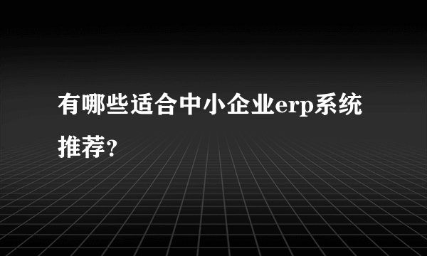 有哪些适合中小企业erp系统推荐?