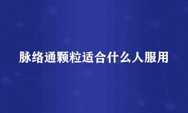 脉络通颗粒适合什么人服用