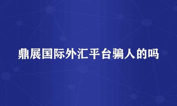 鼎展国际外汇平台骗人的吗