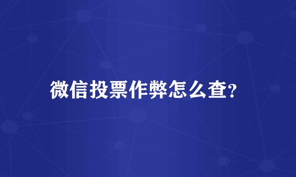 微信投票作弊怎么查？