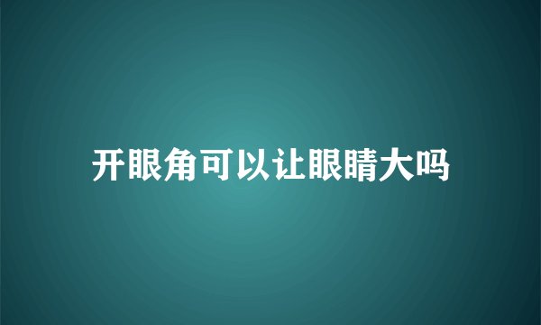 开眼角可以让眼睛大吗
