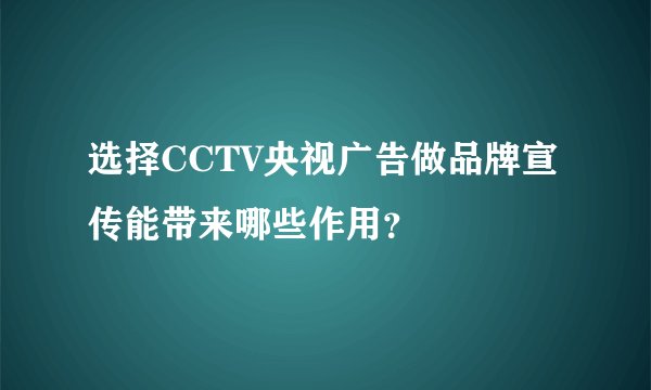选择CCTV央视广告做品牌宣传能带来哪些作用?