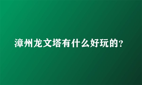 漳州龙文塔有什么好玩的？