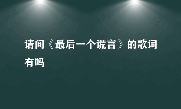 请问《最后一个谎言》的歌词有吗