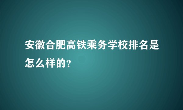 安徽合肥高铁乘务学校排名是怎么样的?