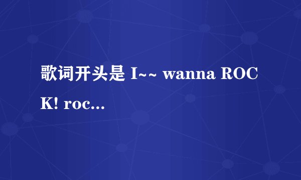 歌词开头是 I~~ wanna ROCK! rock! rock! i wanna rock!这歌叫啥名字来着?比较有名气的歌