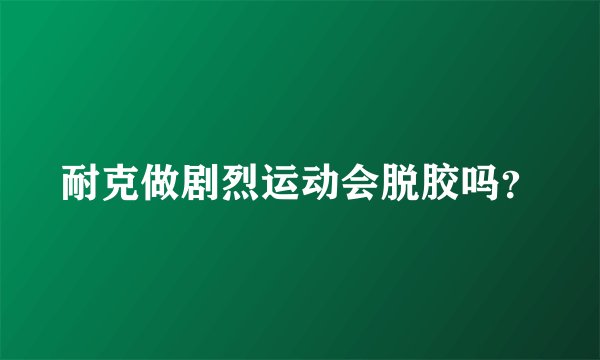 耐克做剧烈运动会脱胶吗？