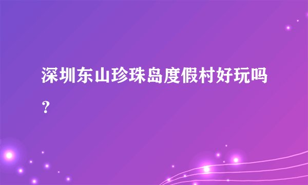 深圳东山珍珠岛度假村好玩吗?