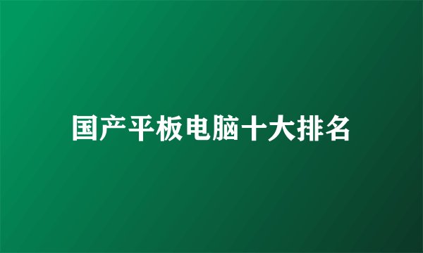 国产平板电脑十大排名