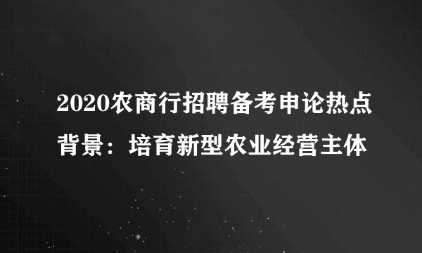 2020农商行招聘备考申论热点背景:培育新型农业经营主体