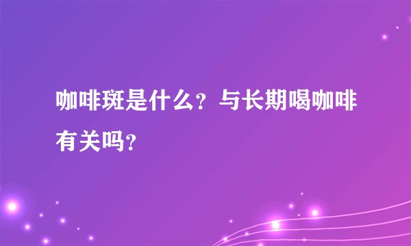 咖啡斑是什么?与长期喝咖啡有关吗?
