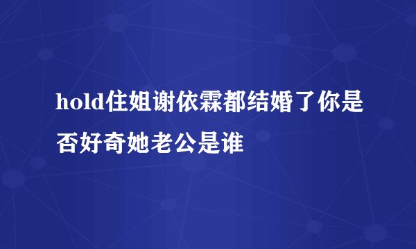 hold住姐谢依霖都结婚了你是否好奇她老公是谁