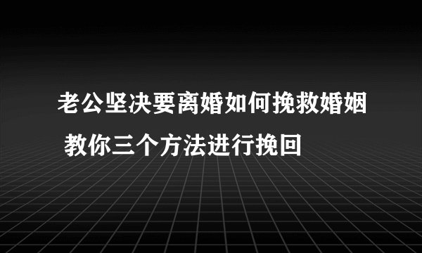 老公坚决要离婚如何挽救婚姻 教你三个方法进行挽回