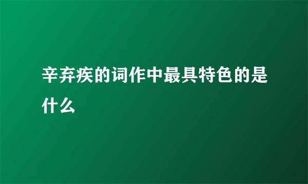 辛弃疾的词作中最具特色的是什么