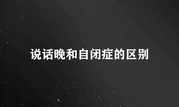 说话晚和自闭症的区别