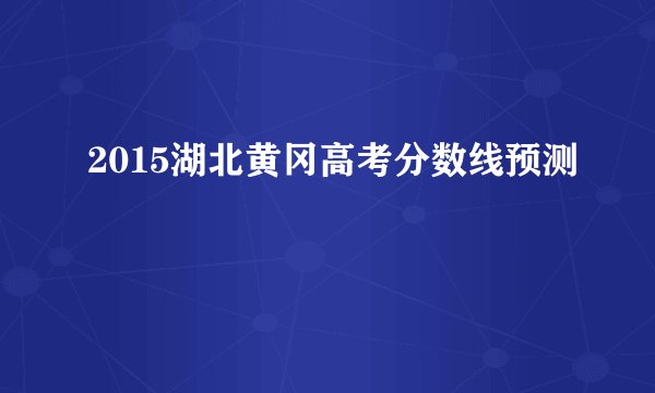 2015湖北黄冈高考分数线预测
