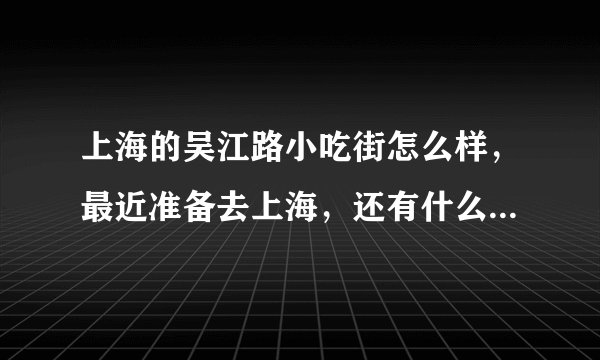 上海的吴江路小吃街怎么样,最近准备去上海,还有什么值得一去的小吃街,求推荐!!