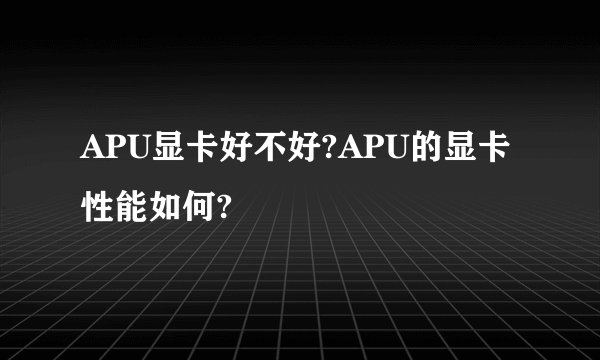 APU显卡好不好?APU的显卡性能如何?