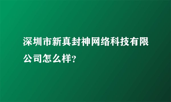 深圳市新真封神网络科技有限公司怎么样?