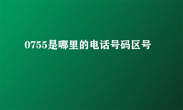0755是哪里的电话号码区号