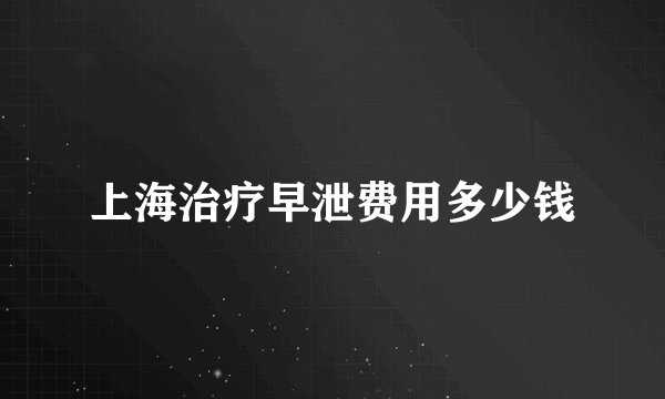 上海治疗早泄费用多少钱