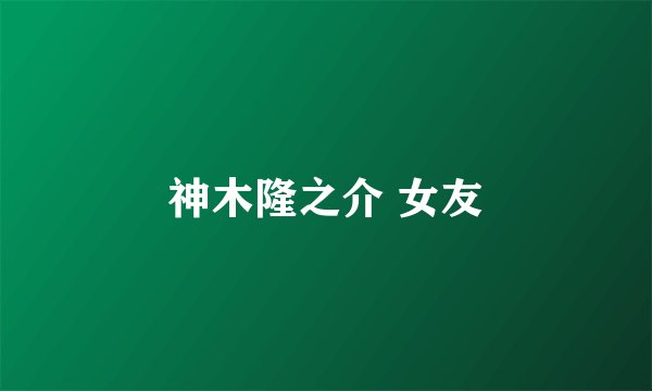 神木隆之介 女友