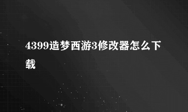 4399造梦西游3修改器怎么下载