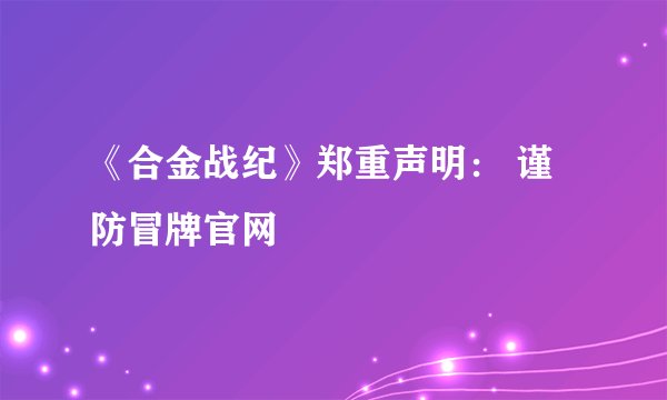 《合金战纪》郑重声明: 谨防冒牌官网