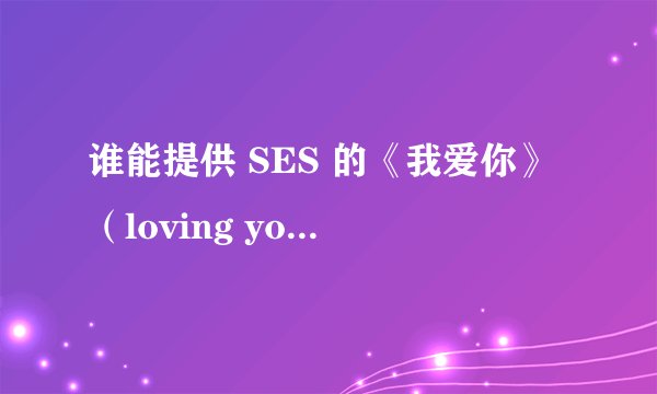 谁能提供 SES 的《我爱你》（loving you)歌曲的中文歌词翻译