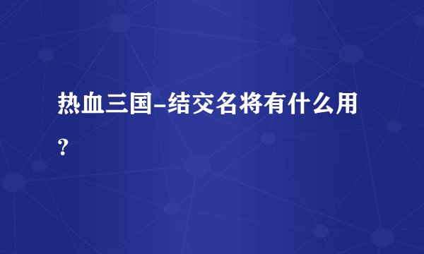热血三国-结交名将有什么用？