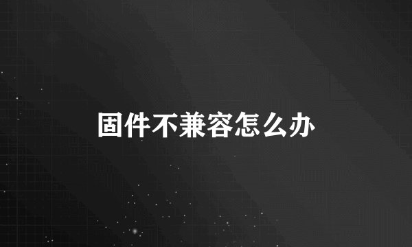 固件不兼容怎么办