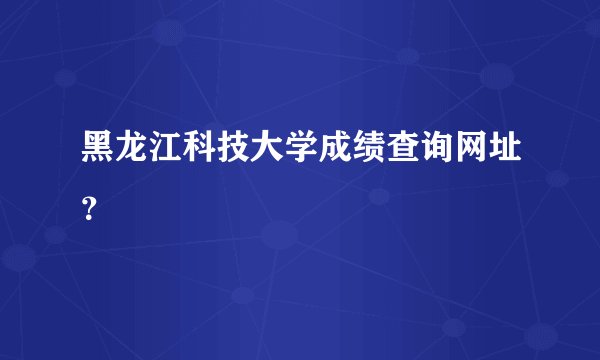 黑龙江科技大学成绩查询网址?