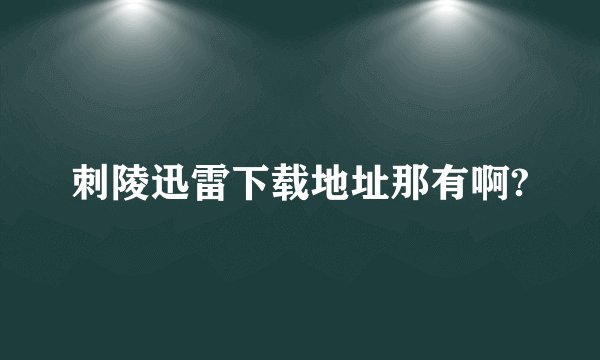 刺陵迅雷下载地址那有啊?