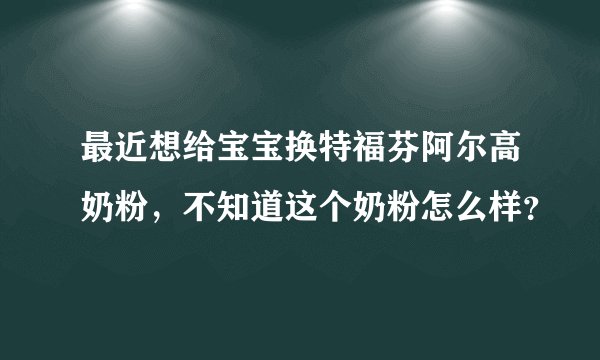 最近想给宝宝换特福芬阿尔高奶粉，不知道这个奶粉怎么样？