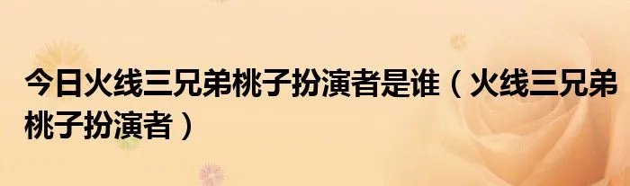 今日火线三兄弟桃子扮演者是谁（火线三兄弟桃子扮演者）