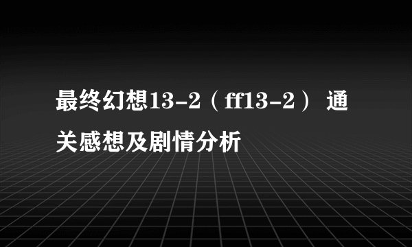 最终幻想13-2(ff13-2) 通关感想及剧情分析