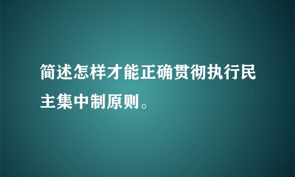 简述怎样才能正确贯彻执行民主集中制原则。