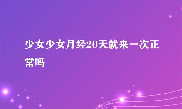 少女少女月经20天就来一次正常吗