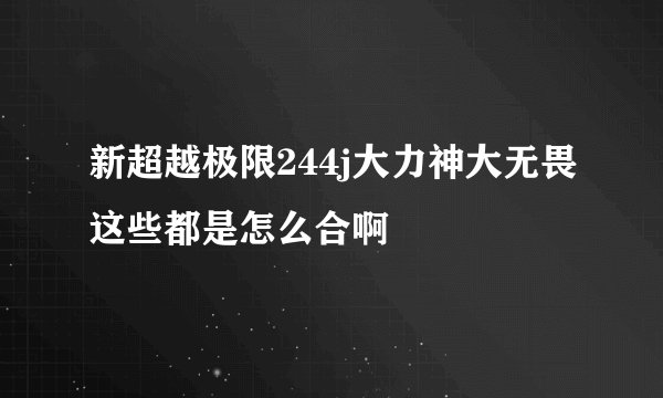 新超越极限244j大力神大无畏这些都是怎么合啊