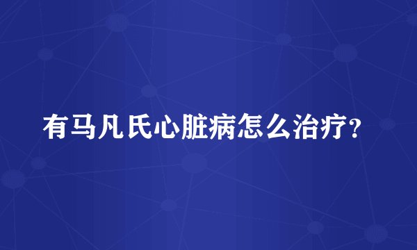 有马凡氏心脏病怎么治疗？