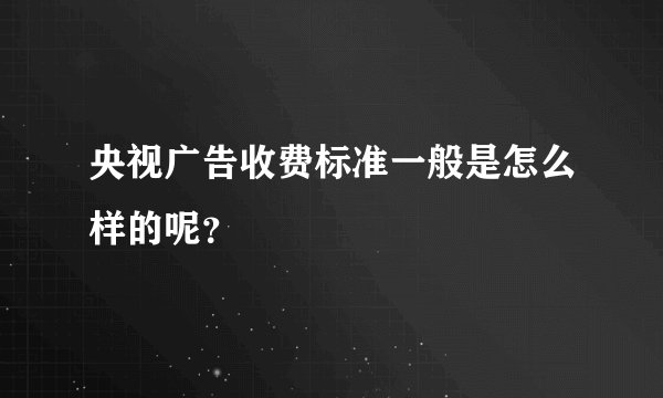 央视广告收费标准一般是怎么样的呢?