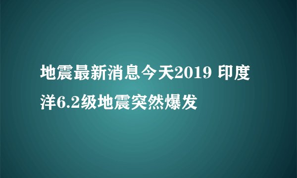 地震最新消息今天2019 印度洋6.2级地震突然爆发