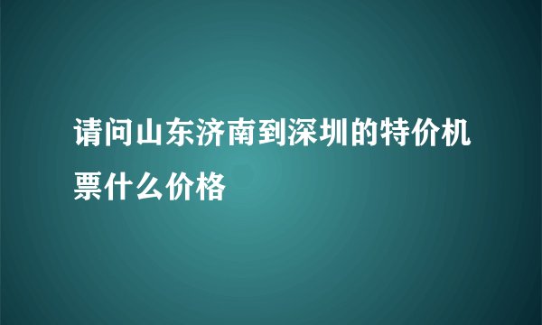 请问山东济南到深圳的特价机票什么价格